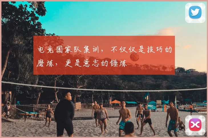 电竞国家队集训，不仅仅是技巧的磨炼，更是意志的锤炼