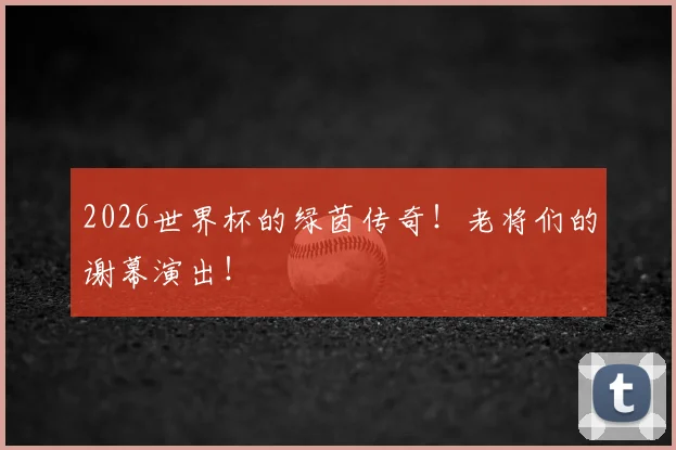 2026世界杯的绿茵传奇！老将们的谢幕演出！