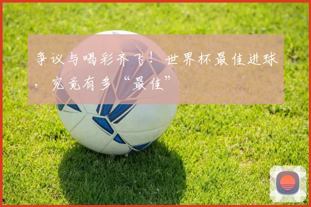 争议与喝彩齐飞！世界杯最佳进球，究竟有多“最佳”