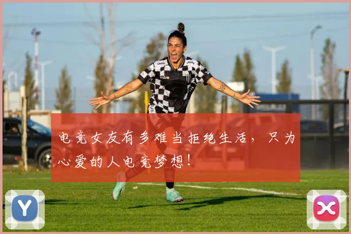电竞女友有多难当拒绝生活，只为心爱的人电竞梦想！