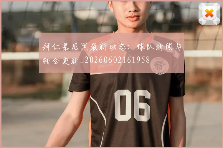 拜仁慕尼黑最新动态：球队新闻与转会更新_20260602161958