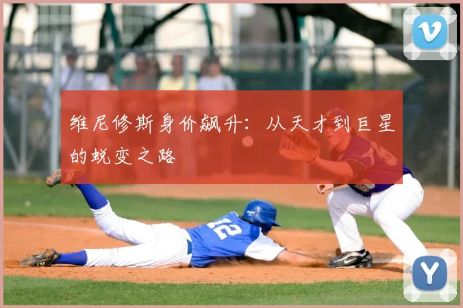 维尼修斯身价飙升：从天才到巨星的蜕变之路