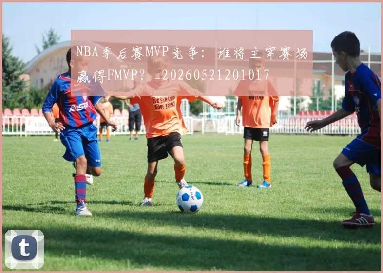 NBA季后赛MVP竞争：谁将主宰赛场赢得FMVP？_20260521201017