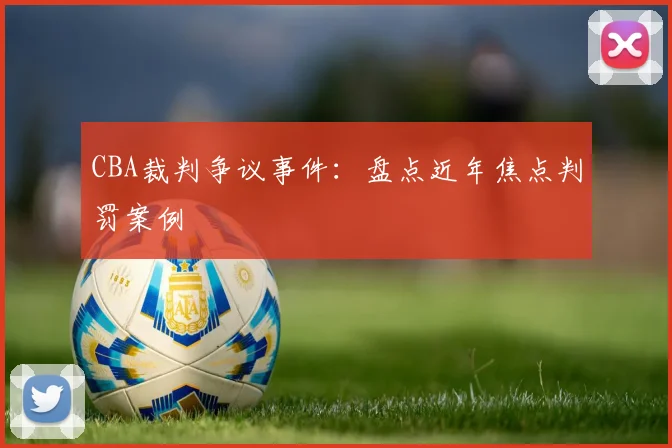 CBA裁判争议事件：盘点近年焦点判罚案例