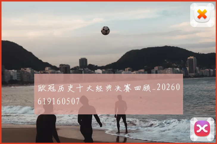 欧冠历史十大经典决赛回顾_20260619160507