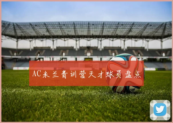 AC米兰青训营天才球员盘点