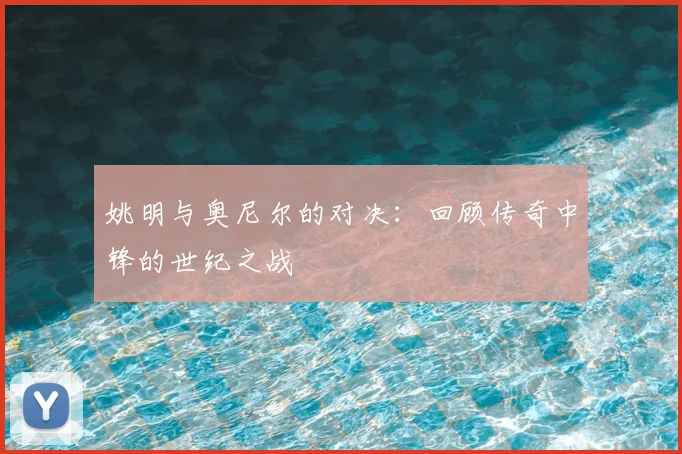 姚明与奥尼尔的对决：回顾传奇中锋的世纪之战