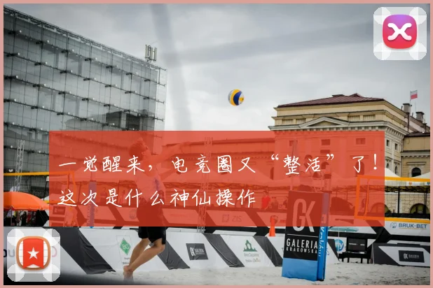 一觉醒来，电竞圈又“整活”了！这次是什么神仙操作