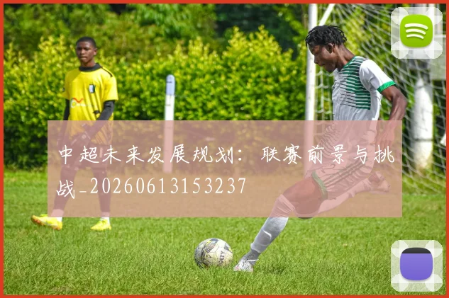 中超未来发展规划：联赛前景与挑战_20260613153237