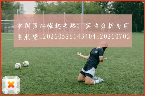 中国男排崛起之路：实力分析与前景展望_20260526143404_20260703203219