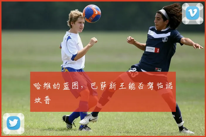 哈维的蓝图，巴萨新王能否驾临诺坎普
