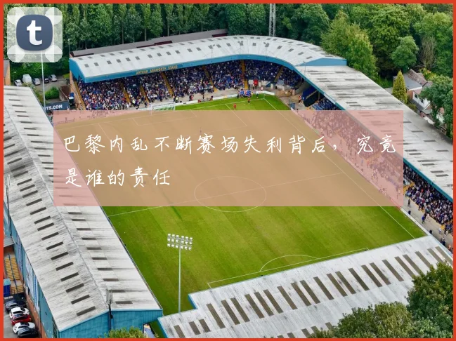 巴黎内乱不断赛场失利背后，究竟是谁的责任
