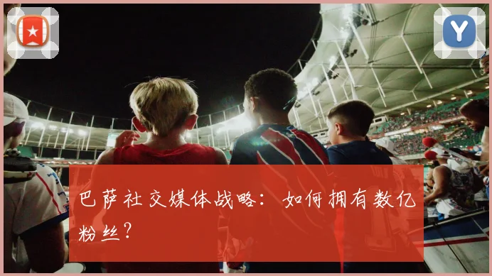 巴萨社交媒体战略：如何拥有数亿粉丝？