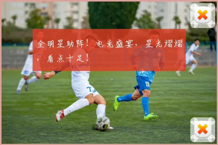 全明星助阵！电竞盛宴，星光熠熠，看点十足！