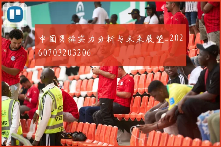 中国男排实力分析与未来展望_20260703203206