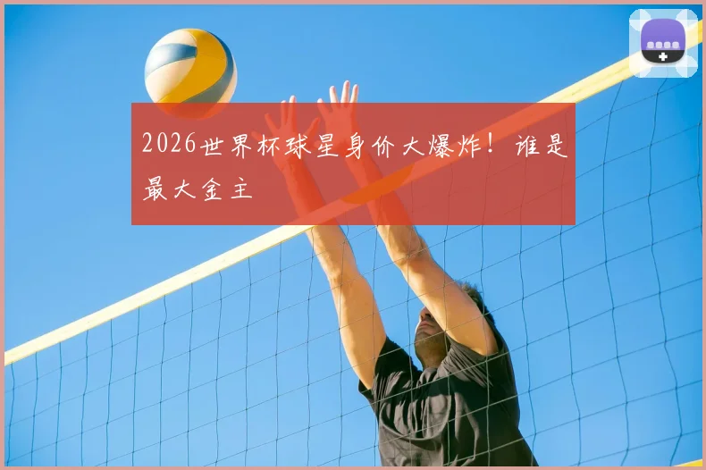 2026世界杯球星身价大爆炸！谁是最大金主