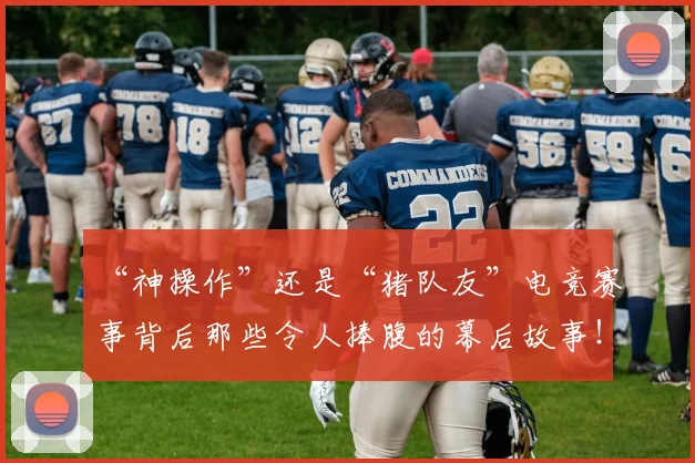 “神操作”还是“猪队友”电竞赛事背后那些令人捧腹的幕后故事！