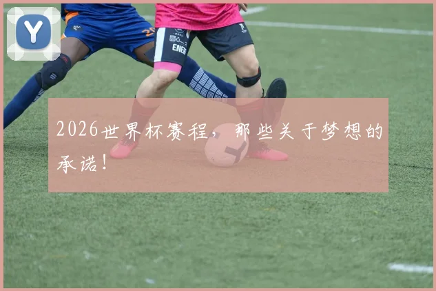 2026世界杯赛程，那些关于梦想的承诺！
