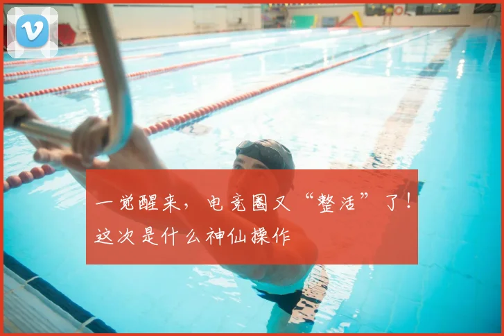 一觉醒来，电竞圈又“整活”了！这次是什么神仙操作