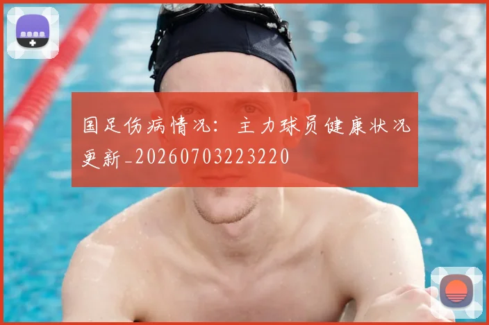 国足伤病情况：主力球员健康状况更新_20260703223220