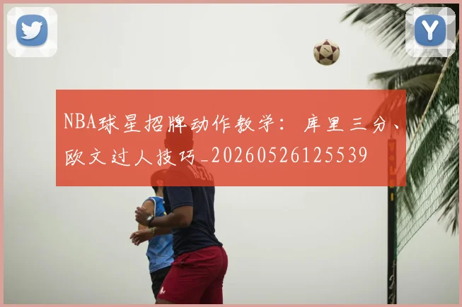 NBA球星招牌动作教学：库里三分、欧文过人技巧_20260526125539