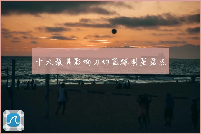 十大最具影响力的篮球明星盘点