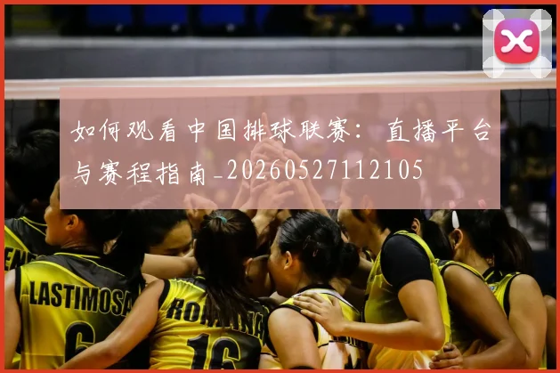 如何观看中国排球联赛：直播平台与赛程指南_20260527112105