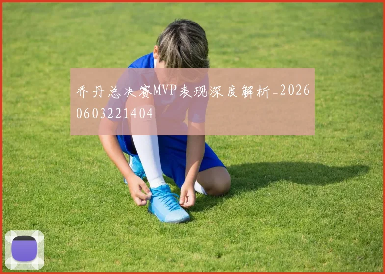 乔丹总决赛MVP表现深度解析_20260603221404