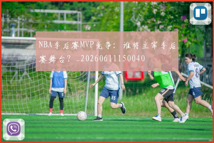 NBA季后赛MVP竞争：谁将主宰季后赛舞台？_20260611150040