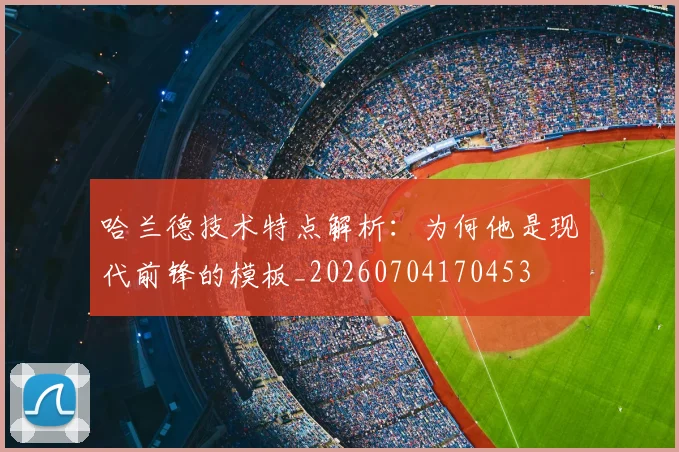 哈兰德技术特点解析：为何他是现代前锋的模板_20260704170453