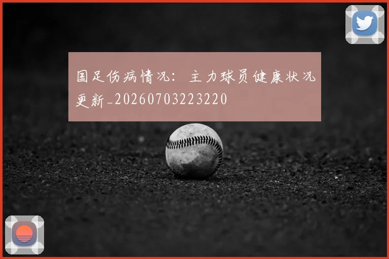国足伤病情况：主力球员健康状况更新_20260703223220