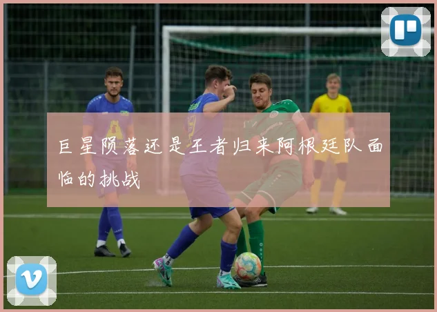 巨星陨落还是王者归来阿根廷队面临的挑战