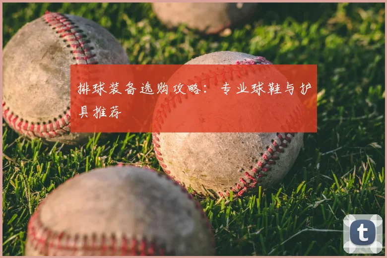 排球装备选购攻略：专业球鞋与护具推荐