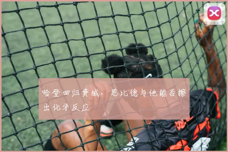哈登回归费城，恩比德与他能否擦出化学反应