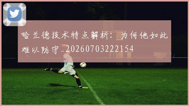 哈兰德技术特点解析：为何他如此难以防守_20260703222154