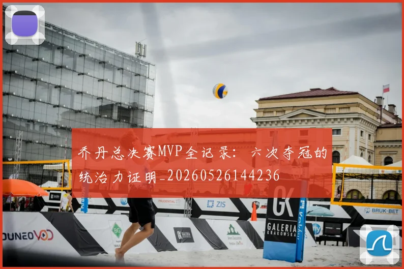 乔丹总决赛MVP全记录：六次夺冠的统治力证明_20260526144236