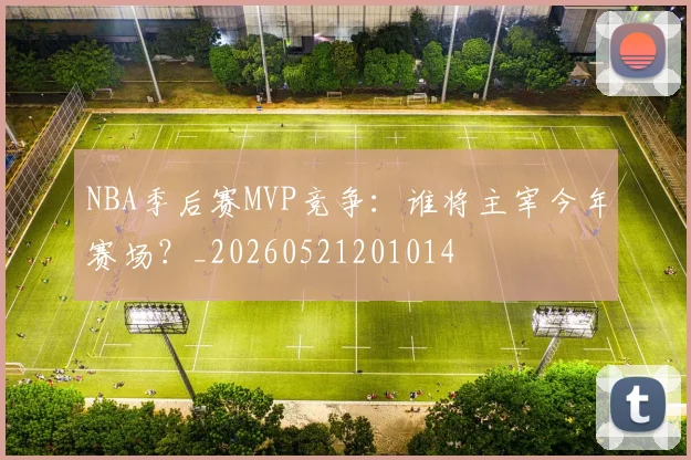 NBA季后赛MVP竞争：谁将主宰今年赛场？_20260521201014