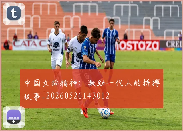 中国女排精神：激励一代人的拼搏故事_20260526143012