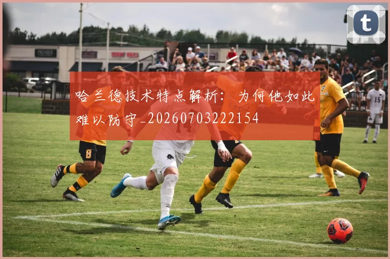 哈兰德技术特点解析：为何他如此难以防守_20260703222154