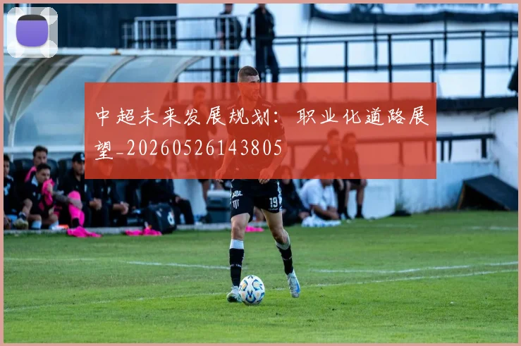 中超未来发展规划：职业化道路展望_20260526143805