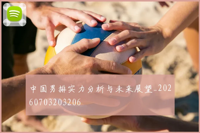 中国男排实力分析与未来展望_20260703203206