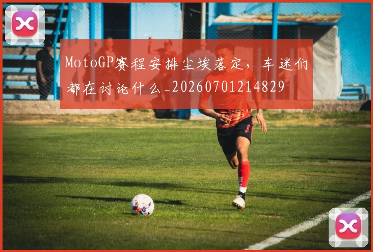 MotoGP赛程安排尘埃落定，车迷们都在讨论什么_20260701214829
