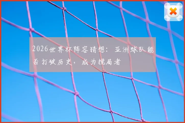 2026世界杯阵容猜想：亚洲球队能否打破历史，成为搅局者