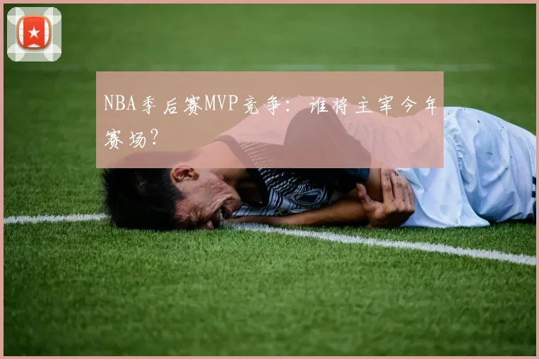 NBA季后赛MVP竞争：谁将主宰今年赛场？