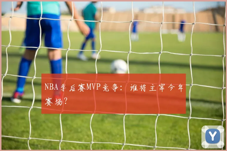 NBA季后赛MVP竞争：谁将主宰今年赛场？