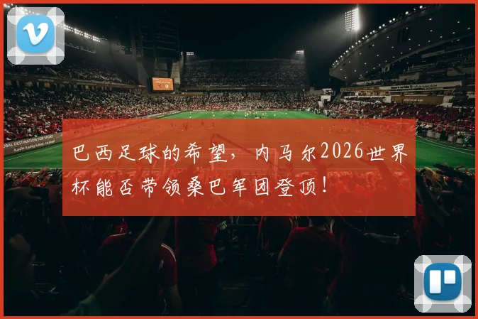 巴西足球的希望,内马尔2026世界杯能否带领桑巴军团登顶!