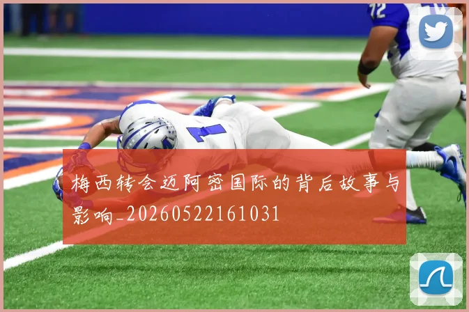 梅西转会迈阿密国际的背后故事与影响_20260522161031