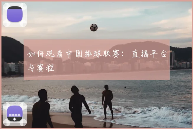 如何观看中国排球联赛：直播平台与赛程