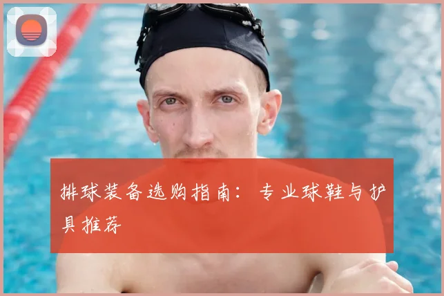 排球装备选购指南：专业球鞋与护具推荐